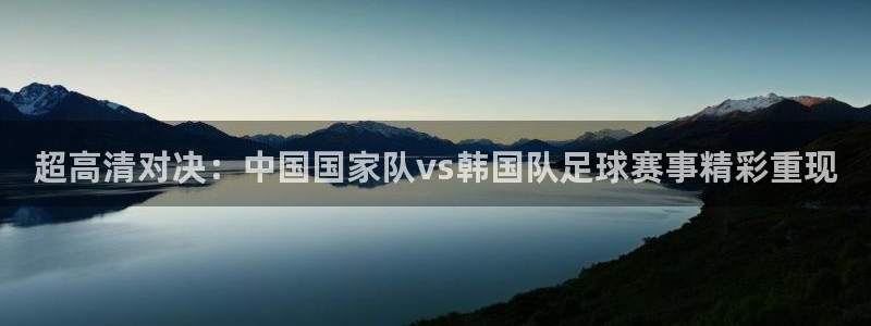  中国体育app苹果版官方下载：超高清对决：中国国家队vs韩国