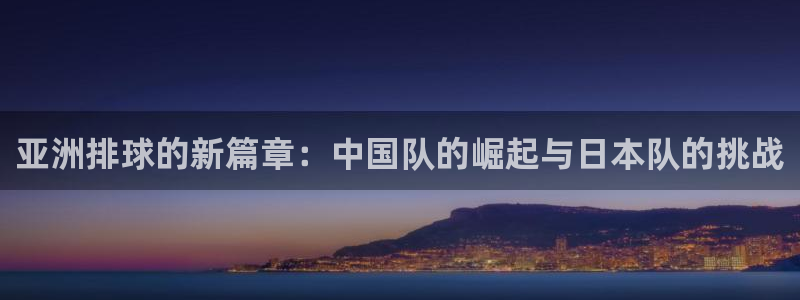  pg电子游戏哪个平台好：亚洲排球的新篇章：中国队的崛起与日本