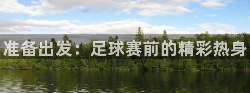  pg体育链接：准备出发：足球赛前的精彩热身