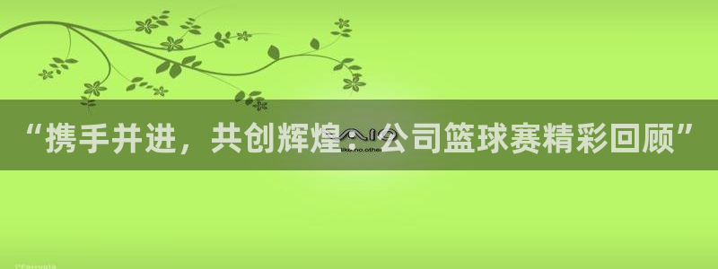 pg体育平台网址是多少：“携手并进，共创辉煌：公司篮球赛精彩
